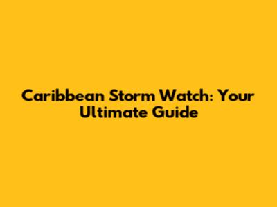 Caribbean Storm Watch: Your Ultimate Guide