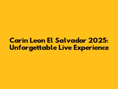 Carin Leon El Salvador 2025: Unforgettable Live Experience
