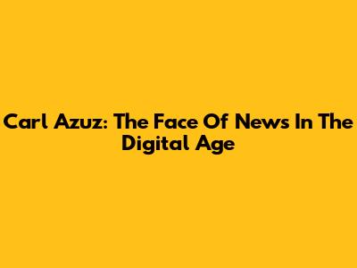 Carl Azuz: The Face Of News In The Digital Age