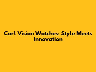 Carl Vision Watches: Style Meets Innovation
