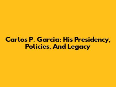 Carlos P. Garcia: His Presidency, Policies, And Legacy