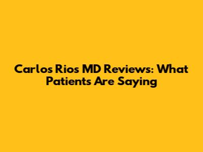 Carlos Rios MD Reviews: What Patients Are Saying