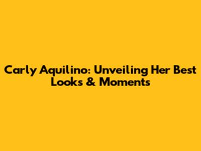 Carly Aquilino: Unveiling Her Best Looks & Moments