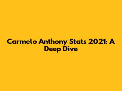 Carmelo Anthony Stats 2021: A Deep Dive