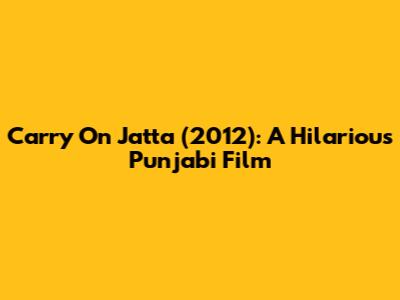 Carry On Jatta (2012): A Hilarious Punjabi Film