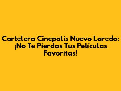 Cartelera Cinepolis Nuevo Laredo: ¡No Te Pierdas Tus Películas Favoritas!