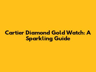 Cartier Diamond Gold Watch: A Sparkling Guide