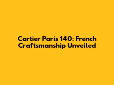 Cartier Paris 140: French Craftsmanship Unveiled