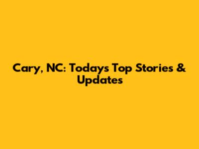 Cary, NC: Today's Top Stories & Updates