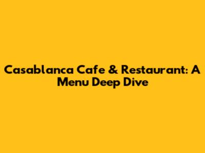 Casablanca Cafe & Restaurant: A Menu Deep Dive