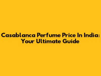 Casablanca Perfume Price In India: Your Ultimate Guide