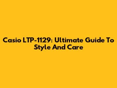 Casio LTP-1129: Ultimate Guide To Style And Care