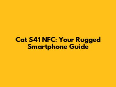 Cat S41 NFC: Your Rugged Smartphone Guide