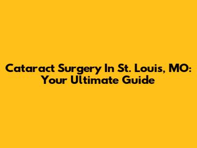 Cataract Surgery In St. Louis, MO: Your Ultimate Guide