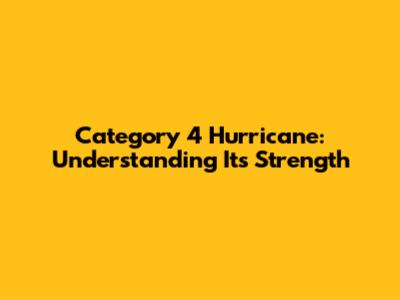 Category 4 Hurricane: Understanding Its Strength