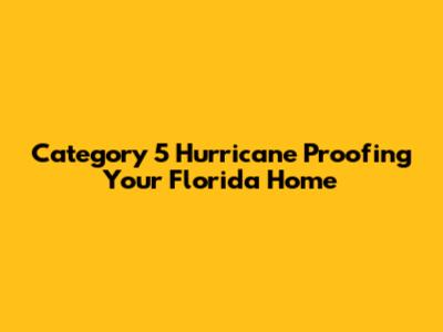 Category 5 Hurricane Proofing Your Florida Home