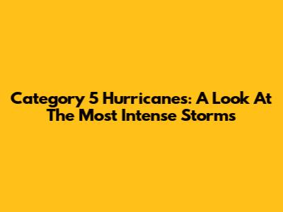 Category 5 Hurricanes: A Look At The Most Intense Storms