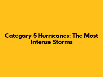 Category 5 Hurricanes: The Most Intense Storms