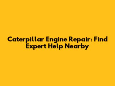 Caterpillar Engine Repair: Find Expert Help Nearby