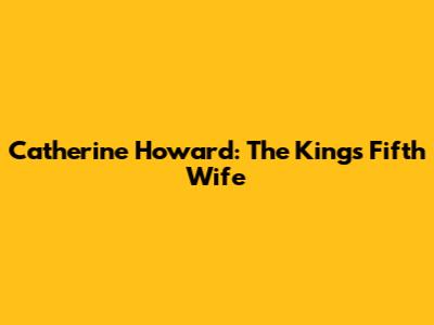 Catherine Howard: The King's Fifth Wife