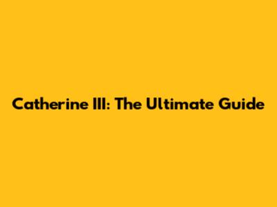 Catherine III: The Ultimate Guide