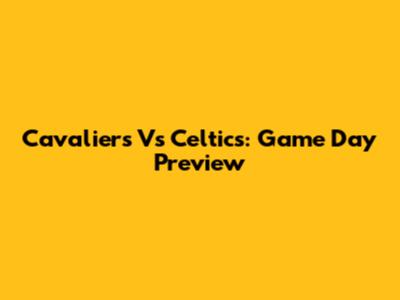 Cavaliers Vs Celtics: Game Day Preview