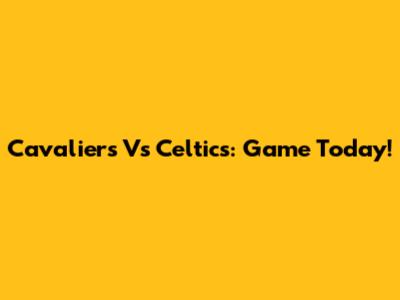 Cavaliers Vs Celtics: Game Today!