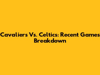 Cavaliers Vs. Celtics: Recent Games Breakdown