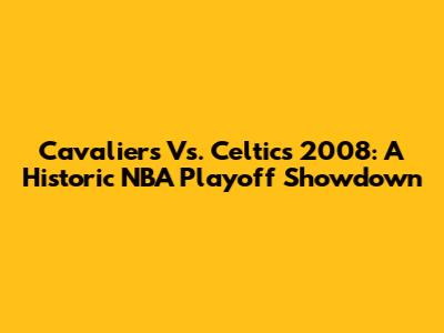 Cavaliers Vs. Celtics 2008: A Historic NBA Playoff Showdown