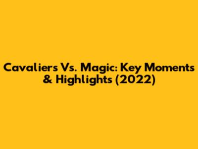 Cavaliers Vs. Magic: Key Moments & Highlights (2022)
