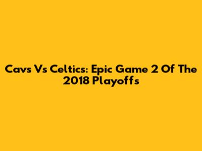 Cavs Vs Celtics: Epic Game 2 Of The 2018 Playoffs