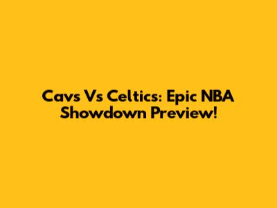 Cavs Vs Celtics: Epic NBA Showdown Preview!