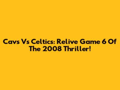 Cavs Vs Celtics: Relive Game 6 Of The 2008 Thriller!