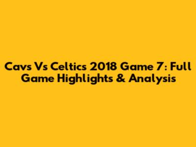 Cavs Vs Celtics 2018 Game 7: Full Game Highlights & Analysis
