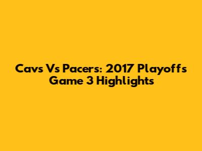 Cavs Vs Pacers: 2017 Playoffs Game 3 Highlights