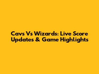 Cavs Vs Wizards: Live Score Updates & Game Highlights