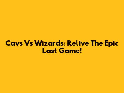 Cavs Vs Wizards: Relive The Epic Last Game!