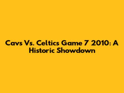 Cavs Vs. Celtics Game 7 2010: A Historic Showdown