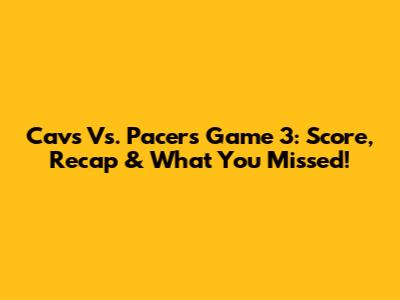 Cavs Vs. Pacers Game 3: Score, Recap & What You Missed!