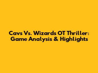 Cavs Vs. Wizards OT Thriller: Game Analysis & Highlights
