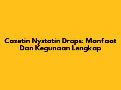 Cazetin Nystatin Drops: Manfaat Dan Kegunaan Lengkap
