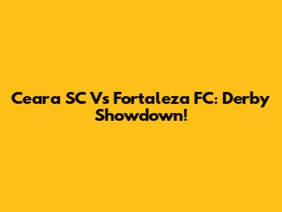 Ceara SC Vs Fortaleza FC: Derby Showdown!