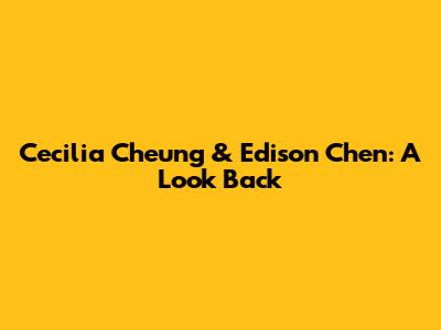 Cecilia Cheung & Edison Chen: A Look Back