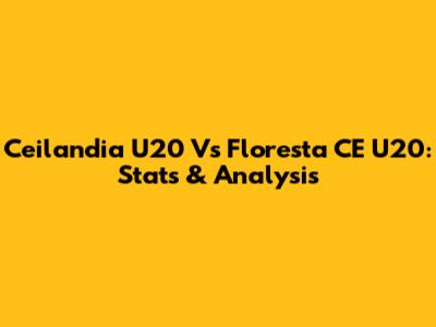 Ceilandia U20 Vs Floresta CE U20: Stats & Analysis