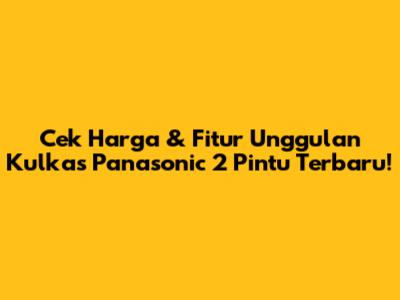 Cek Harga & Fitur Unggulan Kulkas Panasonic 2 Pintu Terbaru!