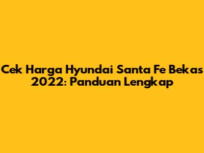 Cek Harga Hyundai Santa Fe Bekas 2022: Panduan Lengkap