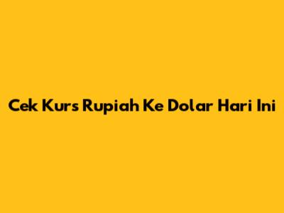 Cek Kurs Rupiah Ke Dolar Hari Ini