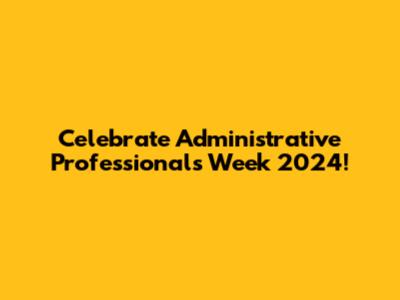 Celebrate Administrative Professionals Week 2024!
