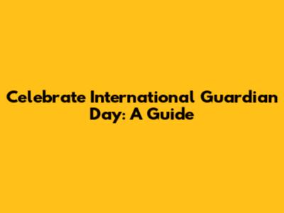 Celebrate International Guardian Day: A Guide