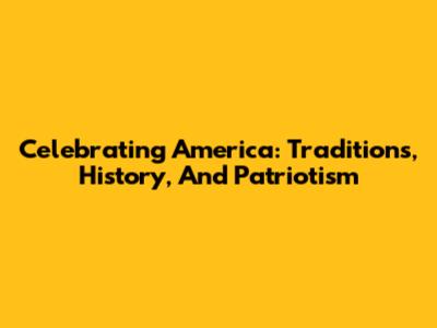 Celebrating America: Traditions, History, And Patriotism